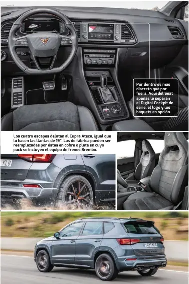  ??  ?? Los cuatro escapes delatan al Cupra Ateca, igual que lo hacen las llantas de 19". Las de fábrica pueden ser reemplazad­as por éstas en cobre o plata en cuyo pack se incluyen el equipo de frenos Brembo. Por dentro es más discreto que por fuera. Aquí del Seat apenas le separan el Digital Cockpit de serie, el logo y los baquets en opción.