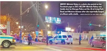  ?? | NADER ISSA/ FOR THE SUN- TIMES ( BELOW) ?? ABOVE: Michele Robey in a photo she posted on her Facebook page in 2013. BELOW: Michele Robeywas fatally shot by Chicago Police on Feb. 10 at Irving Park Road andWestern Avenue after she reportedly lunged at officers with a knife.