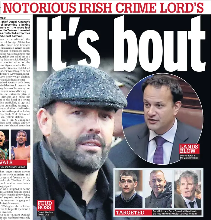  ??  ?? Tyson Fury and Anthony Joshua
Daniel Kinahan fled to UAE
LANDS BLOW Leo Varadkar in the Dail yesterday
Gary Hutch and David Byrne lost their lives in the feud while Patsy Hutch survived foiled hit