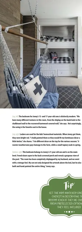  ??  ?? (top, left) The bedroom for Jenny’s 13- and 17-year-old sons is distinctly modern. “We have many different textures in this room, from the shiplap on the bunk beds to the chalkboard wall to the recovered barnwood-covered wall,” she says. Not surprising­ly, the swing is the favorite seat in the house.