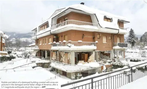  ?? — AFP ?? Rubble and debris of a destroyed building covered with snow are pictured in the damaged central Italian village of Amatrice, after a 5.7-magnitude earthquake struck the region.