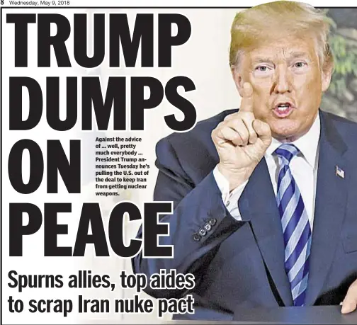  ??  ?? Against the advice of ... well, pretty much everybody ... President Trump announces Tuesday he’s pulling the U.S. out of the deal to keep Iran from getting nuclear weapons.