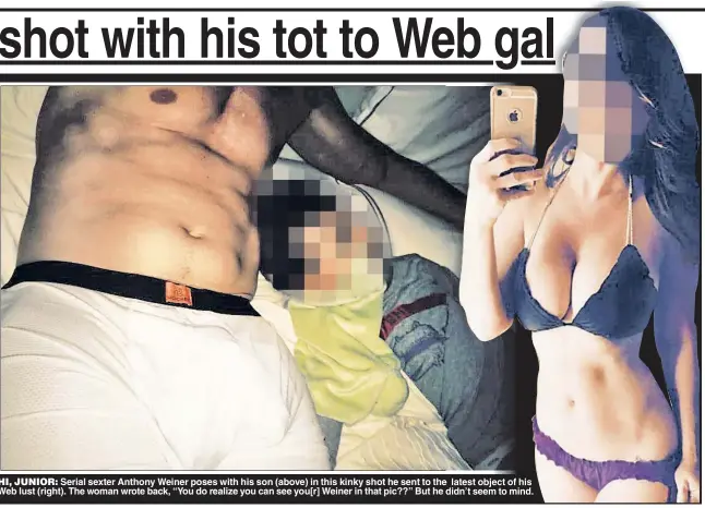  ??  ?? HI, JUNIOR: Serial sexter Anthony Weiner poses with his son (above) in this kinky shot he sent to the Web lust (right). The woman wrote back, “You do realize you can see you[r] Weiner in that pic??” But he d