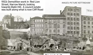  ?? IMAGES: PICTURE NOTTINGHAM ?? 1933: Demolition work in Red Lion Street, Narrow Marsh, looking towards Malin Hill. A council estate was built along what is now Cliff Road
The newly-built council estate and, right, Narrow Marsh slums, before they were cleared