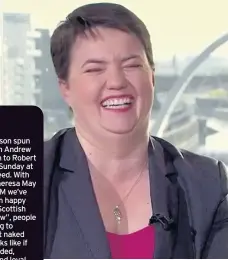  ??  ?? RUTH Davidson spun her way from Andrew Marr’s couch to Robert Peston’s on Sunday at lightning speed. With lines like “Theresa May is the best PM we’ve got” and “I’m happy leading the Scottish Tories for now”, people are beginning to wonder what naked...