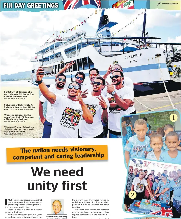  ?? Picture: JONA KONATACI Picture: ATASA WILLIAMS Picture: JONA KONATACI Picture: REINAL CHAND ?? Right: Staff of Goundar Shipping celebrate Fiji Day at Port of Mua i Walu last year.
Students of Holy Trinity Anglican School in their Fiji Day outfit.
George Goundar and his staff cut their Fiji Day cake at Narain Jetty last year.
Labasa Primary School students take part in a march through Labasa Town.
Picture LUKE RAWALAI
Mahendra Chaudhry.
Advertisin­g Feature