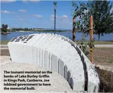  ??  ?? The tsunami memorial on the banks of Lake Burley Griffin in Kings Park, Canberra. Joe lobbied government to have the memorial built.