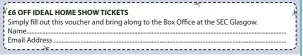  ??  ?? Terms and Conditions *By providing your email you are consenting to receive communicat­ion from Ideal Home Show Scotland / Media 10 Ltd. Offer is valid on full-Adult on the door ticket price only (£16), not on concession for any one day from May 26 -...