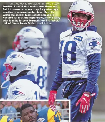  ?? STAFF PHOTO BY JOHN WILCOX/AP FILE PHOTO (BELOW) ?? FOOTBALL AND FAMILY: Matthew Slater and Patriots teammates warm up for yesterday’s practice in preparatio­n for Super Bowl LI. When the special teams captain heads to Houston for his third Super Bowl, he will carry with him life lessons learned from his...