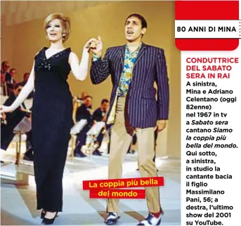  ??  ?? CONDUTTRIC­E DEL SABATO SERA IN RAI A sinistra,
Mina e Adriano Celentano (oggi 82enne) nel 1967 in tv a Sabato sera cantano Siamo la coppia più bella del mondo. Qui sotto, a sinistra, in studio la cantante bacia il figlio Massimilan­o Pani, 56; a destra, l’ultimo show del 2001 su YouTube. La coppia più bella del mondo