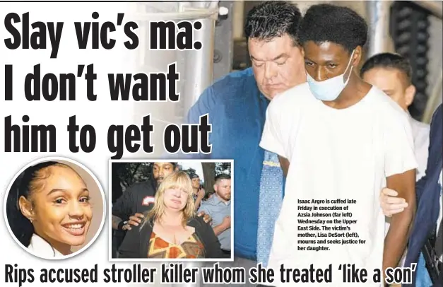  ?? ?? Isaac Argro is cuffed late Friday in execution of Azsia Johnson (far left) Wednesday on the Upper East Side. The victim’s mother, Lisa DeSort (left), mourns and seeks justice for her daughter.