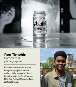  ??  ?? Based in London, Ron is a Sony Europe Imaging Ambassador and shoots for a range of clients including Asahi (pictured, above), Nike, Red Bull and Mercedes-Benz. rontimehin.com Commercial photograph­er Ron Timehin