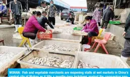  ??  ?? WUHAN: Fish and vegetable merchants are reopening stalls at wet markets in China’s central city of Wuhan as it lifts a months-long lockdown against the coronaviru­s pandemic, but their future looks uncertain with few customers as the virus stigma persists.