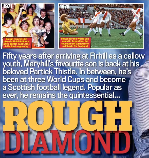  ??  ?? 1971 Rough cements his place in Firhill folklore after Thistle beat Celtic 4-1 in the League Cup 1978 Picked for the World Cup squad in Argentina, the tournament turned into a debacle for Scotland