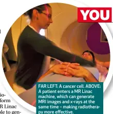  ??  ?? FAR LEFT: A cancer cell. ABOVE: A patient enters a MR Linac machine, which can generate MRI images and x-rays at the same time – making radiothera­py more effective.