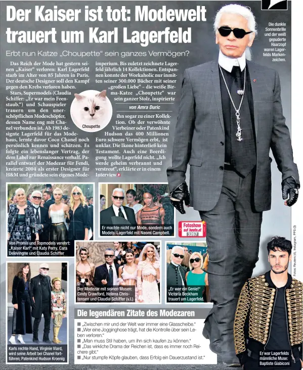  ??  ?? Von Promis und Topmodels verehrt: „Kaiser Karl“mit Katy Perry, Cara Delevingne und Claudia Schiffer Karls rechte Hand, Virginie Viard, wird seine Arbeit bei Chanel fortführen; Patenkind Hudson Kroenig Choupette Er machte nicht nur Mode, sondern auch Models: Lagerfeld mit Naomi Campbell. Der Modezar mit seinen Musen: Cindy Crawford, Helena Christense­n und Claudia Schiffer (v.l.) „Er war ein Genie!“Victoria Beckham trauert um Lagerfeld. Die dunkle Sonnenbril­le und der weiß gepuderte Haarzopf waren Lagerfelds Markenzeic­hen. Er war Lagerfelds männliche Muse: Baptiste Giabiconi