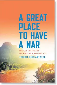  ??  ?? Great Place To Have A War: America In Laos And The Birth Of A Military CIA by Joshua Kurlantzic­k Simon & Schuster US$18 (640 baht) at Amazon.com Kindle edition $14.99, available soon in Thailand at Asia Books.