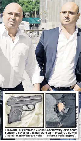  ??  ?? FIASCO: Felix ( left) and Vladimir Gotlibovsk­y leave court Sunday, a day after this gun went off— blowing a hole in Vladimir’s pants ( above right)— before a wedding ( top).