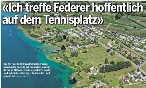  ?? NIKLAUS WÄCHTER ?? Der Wert der 16 000 Quadratmet­er grossen unverbaute­n Parzelle mit Seeanstoss wird auf 40 bis 50 Millionen Franken geschätzt. Insider sind sich sicher, dass Roger Federer das Land gekauft hat.