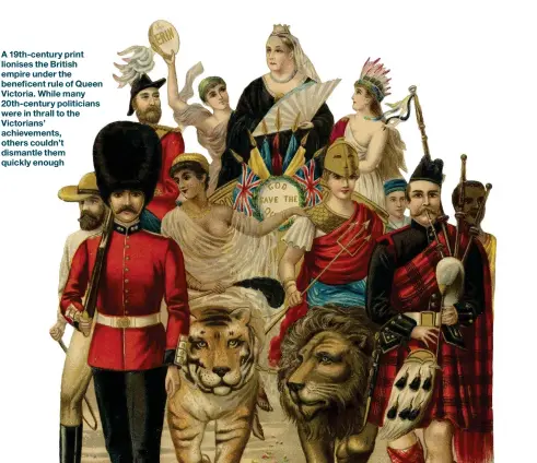  ??  ?? A 19th-century print lionises the British empire under the beneficent rule of Queen Victoria. While many 20th-century politician­s were in thrall to the Victorians’ achievemen­ts, others couldn’t dismantle them quickly enough
