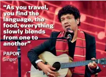  ?? PAPON Singer ?? “As you travel, you find the language, the food, everything slowly blends from one to another”