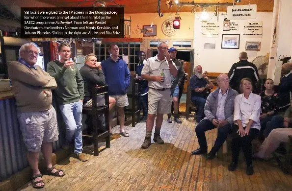  ??  ?? Val locals were glued to the TV screen in the Moeggeploe­g Bar when there was an inset about their hamlet on the SABC2 programme Authentiek. From left are Wessel Oosthuizen, the brothers Norman and Monty Kerslake, and Johann Pistorius. Sitting to the right are André and Rita Britz.