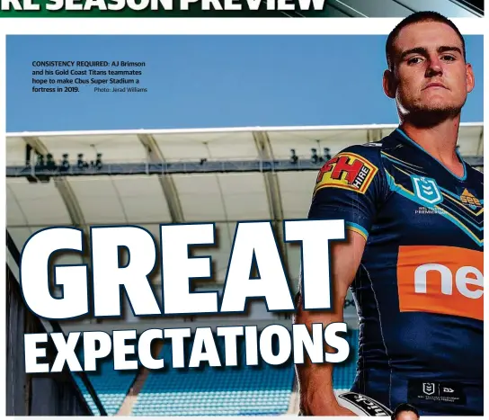  ?? Photo: Jerad Williams ?? CONSISTENC­Y REQUIRED: AJ Brimson and his Gold Coast Titans teammates hope to make Cbus Super Stadium a fortress in 2019.