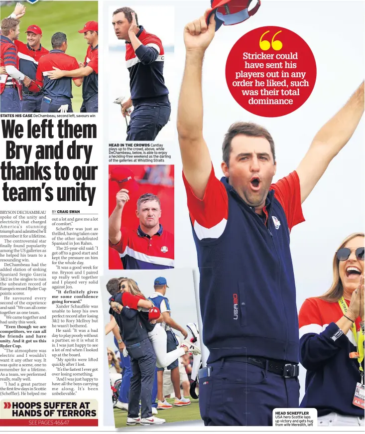  ?? ?? STATES HIS CASE DeChambeau, second left, savours win
HEAD IN THE CROWDS Cantlay plays up to the crowd, above, while DeChambeau, below, is able to enjoy a heckling-free weekend as the darling of the galleries at Whistling Straits
HEAD SCHEFFLER USA hero Scottie laps up victory and gets hug from wife Meredith, left