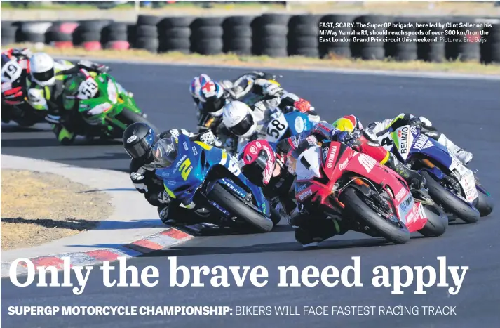  ?? Pictures: Eric Buijs ?? FAST, SCARY. The SuperGP brigade, here led by Clint Seller on his MiWay Yamaha R1, should reach speeds of over 300 km/h on the East London Grand Prix circuit this weekend.