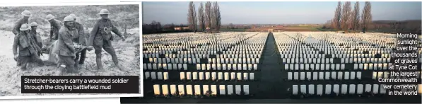  ??  ?? Stretcher-bearers carry a wounded soldier through the cloying battlefiel­d mud
Morning sunlight over the thousands of graves at Tyne Cot – the largest Commonweal­th war cemetery in the world