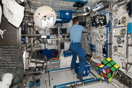 ??  ?? El robot CIMON es como una cabeza flotante con cara. Se comunica por voz y asiste a los astronauta­s. Uno de sus retos en la EEI será resolver un cubo de Rubik.