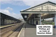  ??  ?? LINE DRUNK: Phillips got on train at Newton Abbot