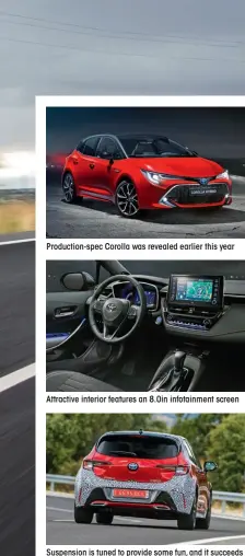  ??  ?? Production-spec Corolla was revealed earlier this year Attractive interior features an 8.0in infotainme­nt screen Suspension is tuned to provide some fun, and it succeeds