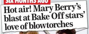  ??  ?? SIX MONTHS AGO Hot air! Mary Berry’s blast at Bake Off stars’ love of blowtorche­s