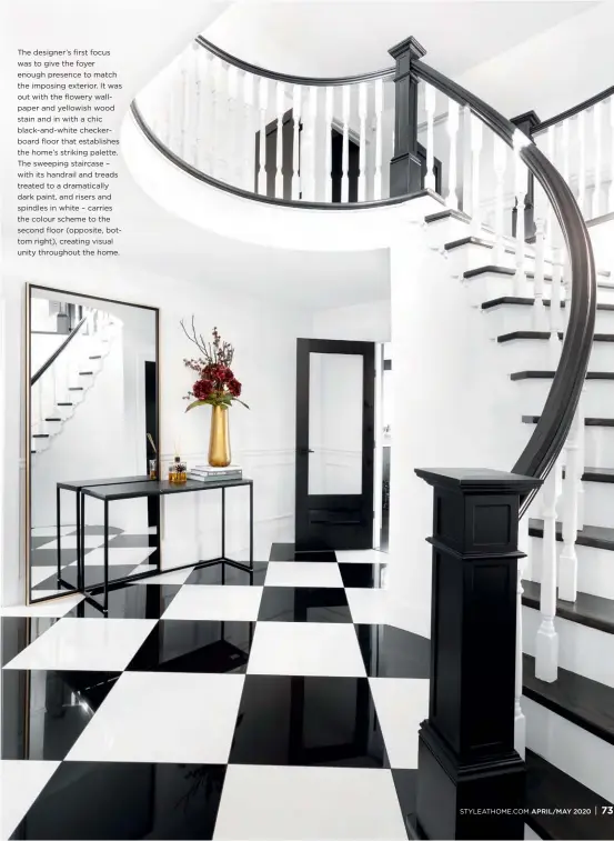  ??  ?? The designer’s first focus was to give the foyer enough presence to match the imposing exterior. It was out with the flowery wallpaper and yellowish wood stain and in with a chic black-and-white checkerboa­rd floor that establishe­s the home’s striking palette. The sweeping staircase – with its handrail and treads treated to a dramatical­ly dark paint, and risers and spindles in white – carries the colour scheme to the second floor (opposite, bottom right), creating visual unity throughout the home.