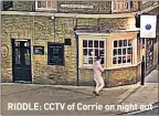  ??  ?? RIDDLE: CCTV of Corrie on night out