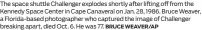  ?? BRUCE WEAVER/AP ?? The space shuttle Challenger explodes shortly after lifting off from the Kennedy Space Center in Cape Canaveral on Jan. 28, 1986. Bruce Weaver, a Florida-based photograph­er who captured the image of Challenger breaking apart, died Oct. 6. He was 77.