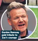  ?? ?? Gordon Ramsay paid tribute to Zac’s courage