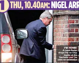  ??  ?? I’M HOME! A Land Rover drops the ex-Ukip leader at the ‘bachelor pad’ he uses on weekdays 1 THU, 10.40AM: NIGEL ARRIVES AT £4m CHELSEA HOUSE