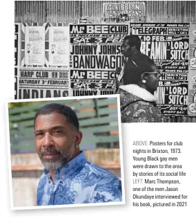  ?? ?? ABOVE: Posters for club nights in Brixton, 1973. Young Black gay men were drawn to the area by storiesof its social life LEFT: Marc Thompson, one of the men Jason Okundaye interviewe­d for his book, pictured in 2021