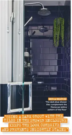  ??  ?? Mix & Match. ‘the dark blue shower tiles complement the Moroccan lattice pattern of the floor’ ‘Using a dark grout with the tiles in the shower enclosure keeps the look cohesive and prevents Unsightly stains’