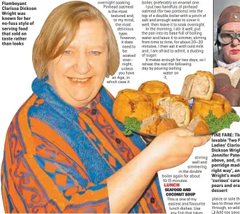  ??  ?? ONE OF A KIND: Flamboyant Clarissa Dickson Wright was known for her no-fuss style of serving food that sold on taste rather than looks FINE FARE: The lovable ‘Two Fat Ladies’ Clarissa Dickson Wright and Jennifer Paterson, above, and, right, porridge...