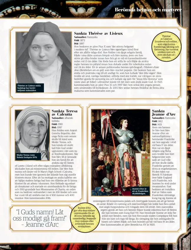  ??  ?? Thérèse av Lisieux enkla budskap har berört miljoner människor.
Moder Teresa vann Nobels fredspris 1979.
Jeanne d’Arc gav ofta sina riddare reprimande­r för att de svor, betedde sig oanständig­t, hoppade över mässan eller avfärdade hennes
stridsplan­er.
Jeanne d’Arc är ett av Frankrikes skyddshelg­on.
Thérèse av Lisieuxs kvarlevor och reliker,
som sägs kunna frambringa läkning och försoning, har turnerat världen runt och även skickats ut i
rymden.