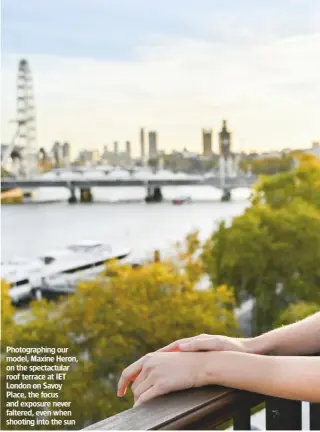  ??  ?? Photograph­ing our model, Maxine Heron, on the spectactul­ar roof terrace at IET London on Savoy Place, the focus and exposure never faltered, even when shooting into the sun