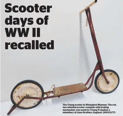  ??  ?? The Triang scooter in Whanga¯ rei Museum. The red, two-wheeled scooter complete with braking mechanism, was made by Triang N Limited, a subsidiary of Lines Brothers, England. (2003/11/77).