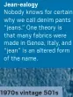  ?? ?? Jean-ealogy
Nobody knows for certain why we call denim pants “jeans.” One theory is that many fabrics were made in Genoa, Italy, and “jean” is an altered form of the name. 1970s vintage 501s