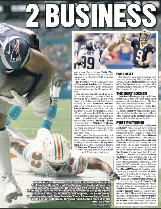  ?? Getty Images (3); AP (2) ?? ON THE RUN: Antonio Brown hauls in a touchdown catch in his first game with the Patriots, as the controvers­ial wide receiver put distractio­ns aside for New England’s 43-0 beatdown of the Dolphins, but ducked out of the locker room after the game before he could speak to the press. In Los Angeles, the Saints will be without quarterbac­k Drew Brees as Rams D-lineman Aaron Donald made contact with Brees’ throwing hand, forcing him out of the Rams’ 27-9 win.