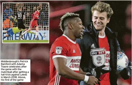  ?? ?? Middlesbro­ugh’s Patrick Bamford with Adama Traore celebrates after the game with the matchball after getting a hat-trick against Leeds in March 2018. Above, his first of the game