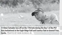  ?? PHOTO BY BOB DUNGO JR. ?? Elmer Salvador tees off on the 17th hole during the Day 1 of the PGT Asia Invitation­al at the Eagle Ridge Golf and Country Club in General Trias, Cavite.