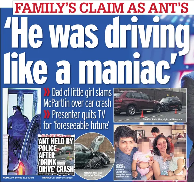  ??  ?? HOME Ant arrives at 2.40am DRAMA Our story yesterday WRECK Mini was hit by Mcpartlin’s LUCKY ESCAPE Faheem, Shilpa and daughter were in green Mini SMASH Ant’s Mini, right, at the scene